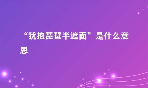 “犹抱琵琶半遮面”是什么意思