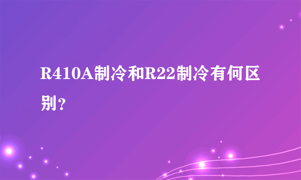 R410A制冷和R22制冷有何区别？