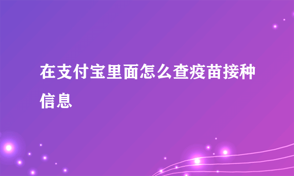 在支付宝里面怎么查疫苗接种信息