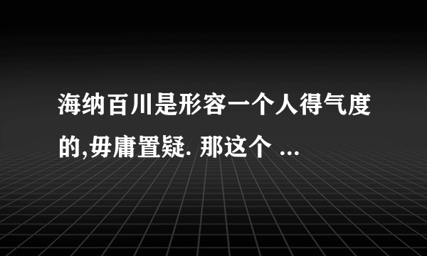 海纳百川是形容一个人得气度的,毋庸置疑. 那这个 “百川纳海”是形容一种磅礴的气势吗?