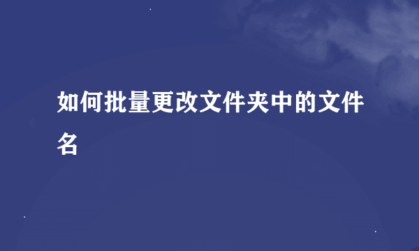 如何批量更改文件夹中的文件名