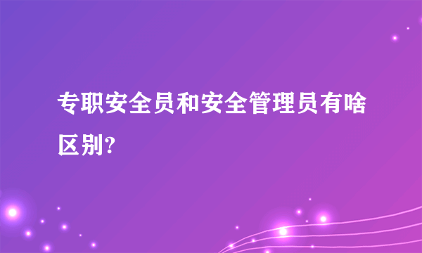 专职安全员和安全管理员有啥区别?