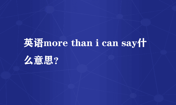 英语more than i can say什么意思？