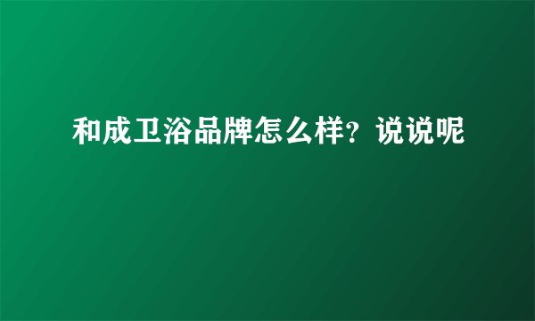 和成卫浴品牌怎么样？说说呢