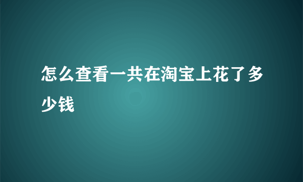 怎么查看一共在淘宝上花了多少钱