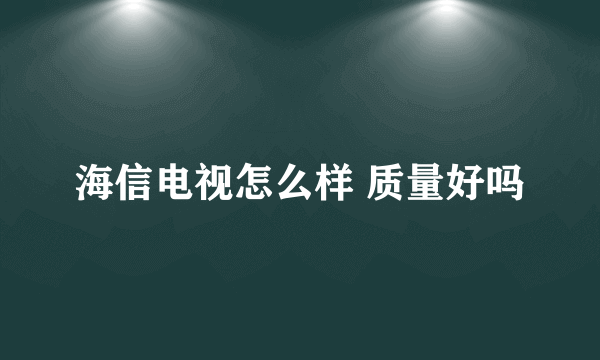 海信电视怎么样 质量好吗