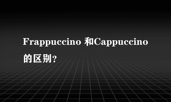 Frappuccino 和Cappuccino 的区别？