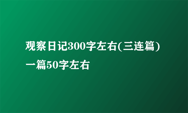 观察日记300字左右(三连篇)一篇50字左右