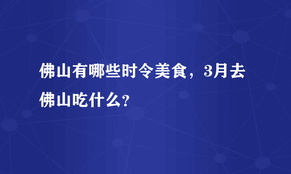 佛山有哪些时令美食，3月去佛山吃什么？