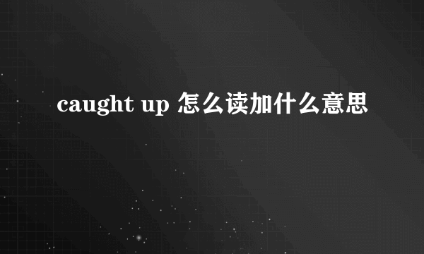 caught up 怎么读加什么意思