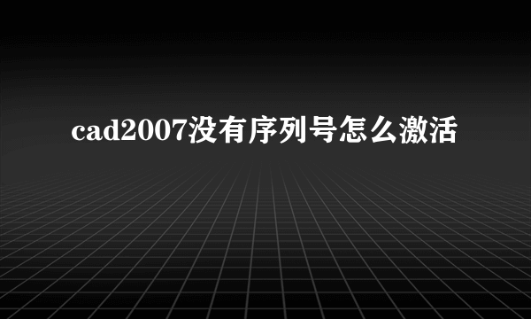 cad2007没有序列号怎么激活