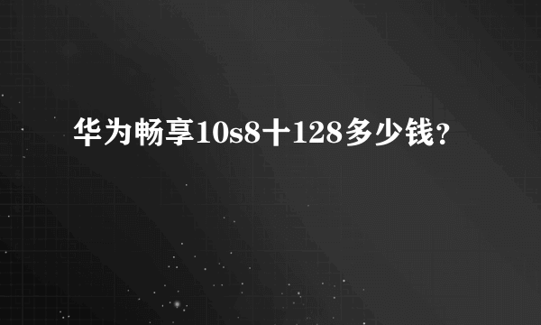 华为畅享10s8十128多少钱？