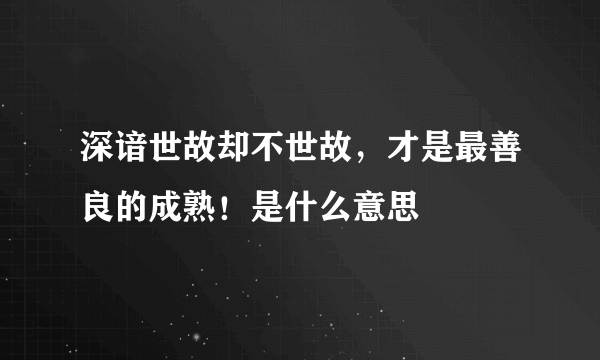 深谙世故却不世故，才是最善良的成熟！是什么意思