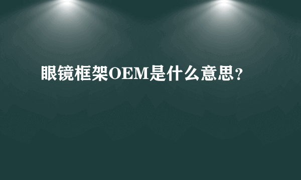 眼镜框架OEM是什么意思？