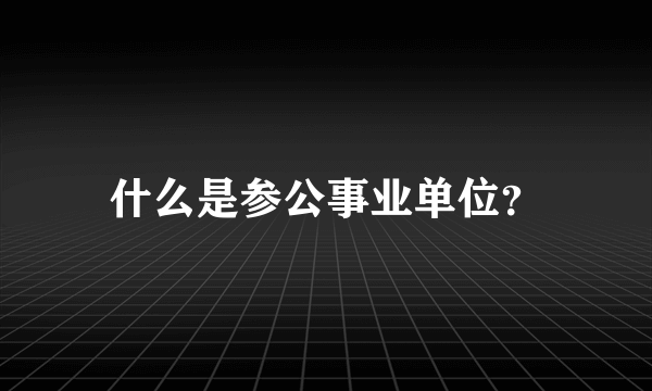 什么是参公事业单位？