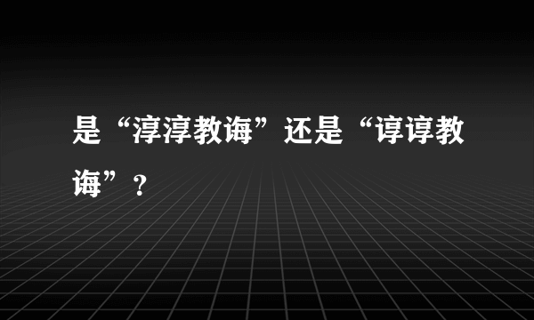 是“淳淳教诲”还是“谆谆教诲”？