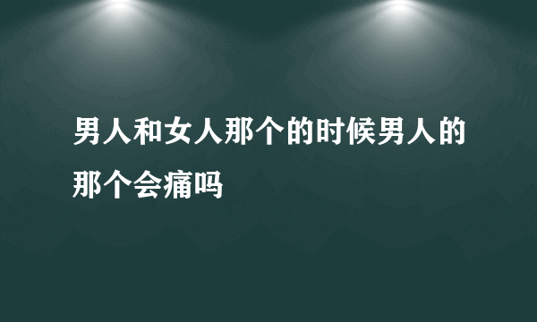 男人和女人那个的时候男人的那个会痛吗