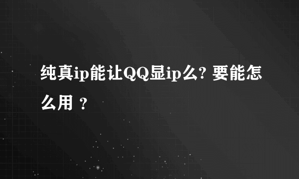 纯真ip能让QQ显ip么? 要能怎么用 ？