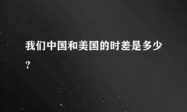 我们中国和美国的时差是多少？