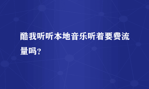 酷我听听本地音乐听着要费流量吗？