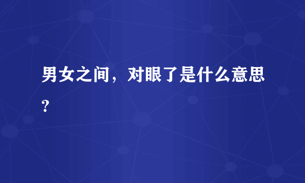 男女之间，对眼了是什么意思？