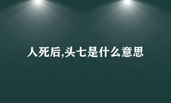 人死后,头七是什么意思