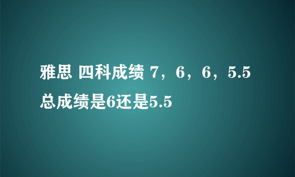 雅思 四科成绩 7，6，6，5.5 总成绩是6还是5.5