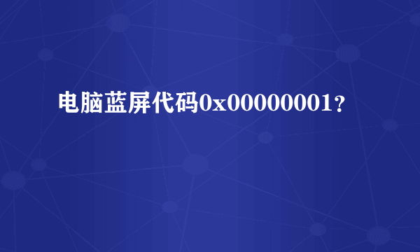 电脑蓝屏代码0x00000001？