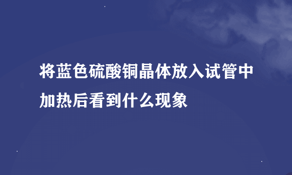 将蓝色硫酸铜晶体放入试管中加热后看到什么现象