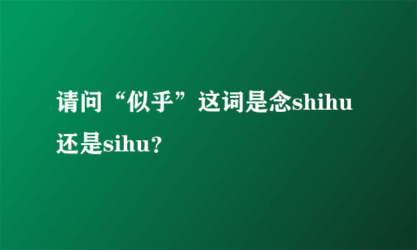 请问“似乎”这词是念shihu还是sihu？