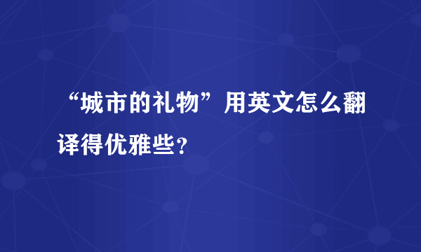 “城市的礼物”用英文怎么翻译得优雅些？