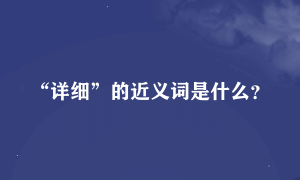 “详细”的近义词是什么？