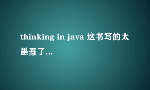 thinking in java 这书写的太愚蠢了，你们觉得呢？