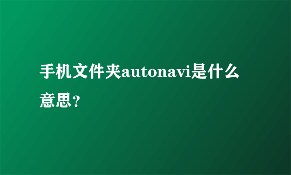 手机文件夹autonavi是什么意思？