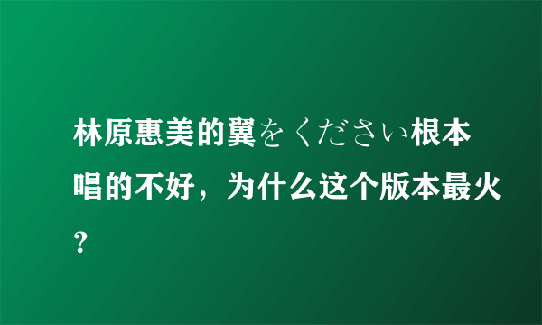 林原惠美的翼をください根本唱的不好，为什么这个版本最火？