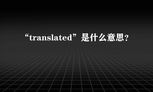 “translated”是什么意思？