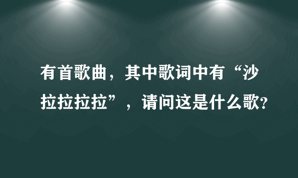 有首歌曲，其中歌词中有“沙拉拉拉拉”，请问这是什么歌？