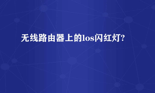 无线路由器上的los闪红灯?