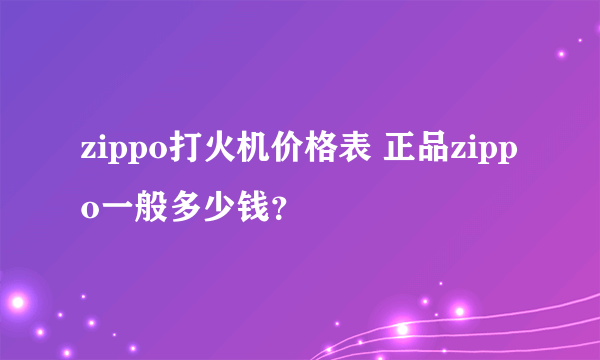 zippo打火机价格表 正品zippo一般多少钱？