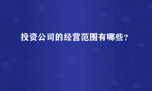 投资公司的经营范围有哪些？