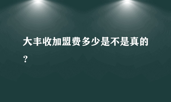 大丰收加盟费多少是不是真的？