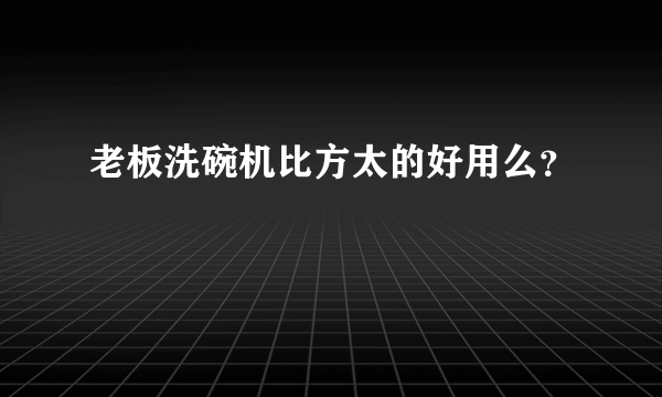 老板洗碗机比方太的好用么？