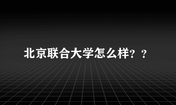 北京联合大学怎么样？？