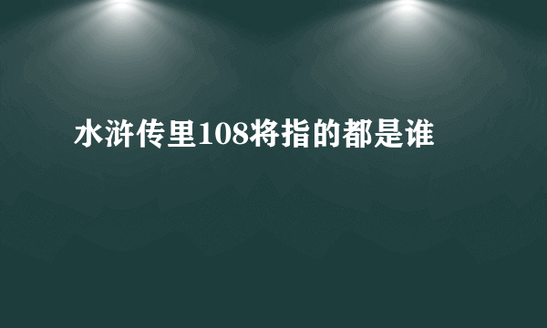 水浒传里108将指的都是谁