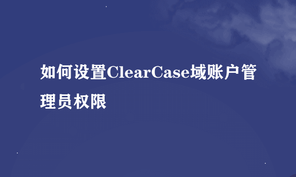 如何设置ClearCase域账户管理员权限