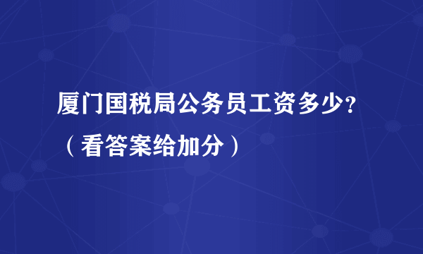 厦门国税局公务员工资多少？（看答案给加分）