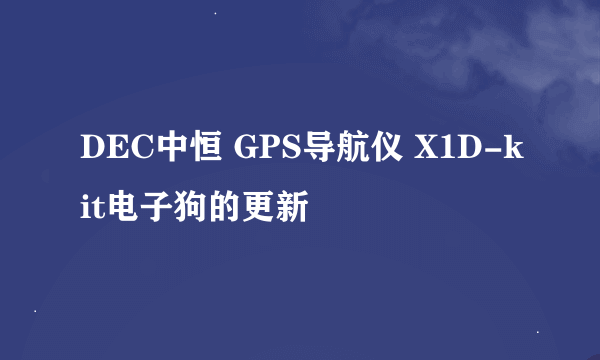 DEC中恒 GPS导航仪 X1D-kit电子狗的更新