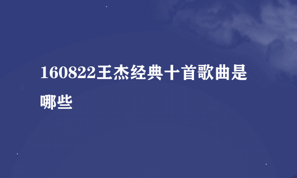 160822王杰经典十首歌曲是哪些