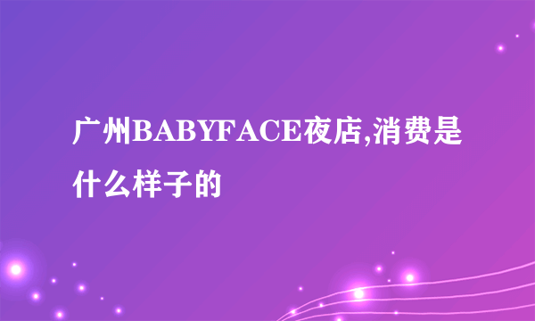 广州BABYFACE夜店,消费是什么样子的