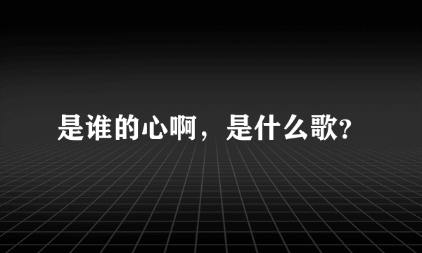 是谁的心啊，是什么歌？